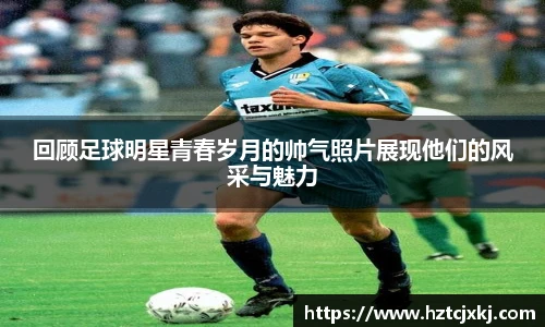 回顾足球明星青春岁月的帅气照片展现他们的风采与魅力